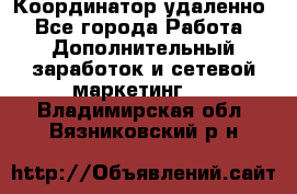 Координатор удаленно - Все города Работа » Дополнительный заработок и сетевой маркетинг   . Владимирская обл.,Вязниковский р-н